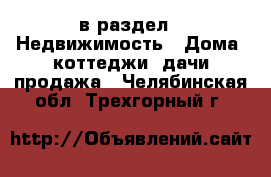  в раздел : Недвижимость » Дома, коттеджи, дачи продажа . Челябинская обл.,Трехгорный г.